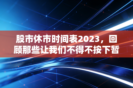 股市休市时间表2023，回顾那些让我们不得不按下暂停键的日子