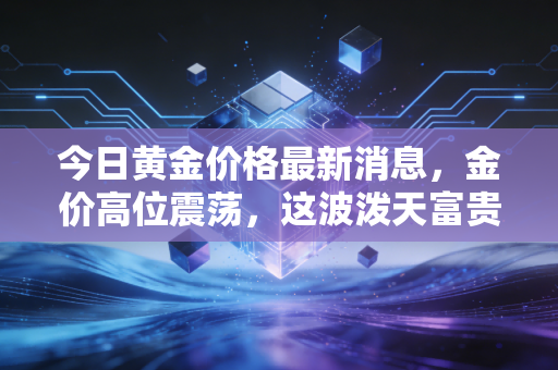今日黄金价格最新消息，金价高位震荡，这波泼天富贵普通人到底该怎么接？