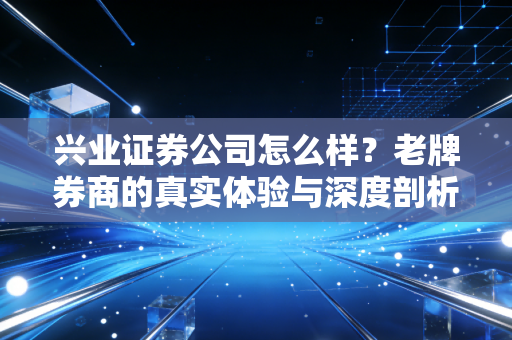 兴业证券公司怎么样？老牌券商的真实体验与深度剖析