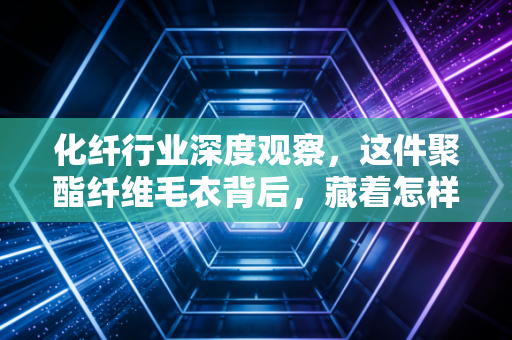 化纤行业深度观察，这件聚酯纤维毛衣背后，藏着怎样的资本暗战与未来机遇？