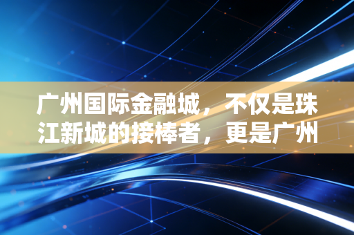 广州国际金融城，不仅是珠江新城的接棒者，更是广州城市野心的终极表达