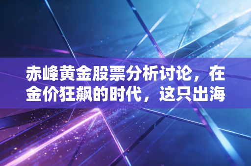 赤峰黄金股票分析讨论,在金价狂飙的时代,这只出海淘金的股票值得重仓吗?