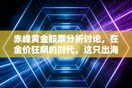 赤峰黄金股票分析讨论，在金价狂飙的时代，这只出海淘金的股票值得重仓吗？