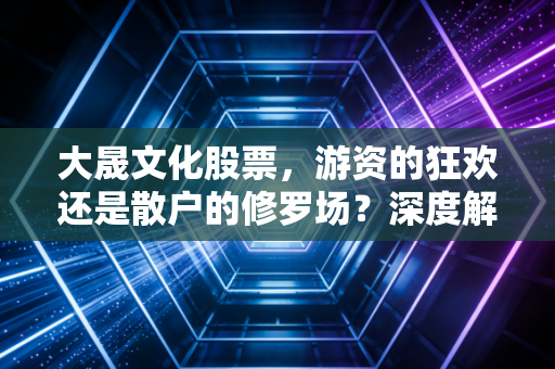 大晟文化股票,游资的狂欢还是散户的修罗场?深度解析这只变形金刚背后的投资逻辑