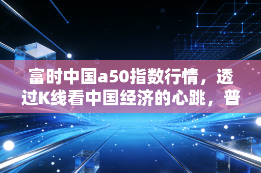富时中国a50指数行情，透过K线看中国经济的心跳，普通投资者该如何接招？