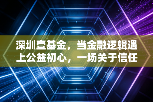 深圳壹基金，当金融逻辑遇上公益初心，一场关于信任的长期主义投资