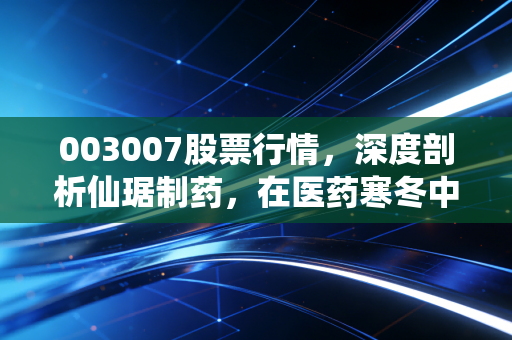 003007股票行情，深度剖析仙琚制药，在医药寒冬中寻找那一抹暖阳
