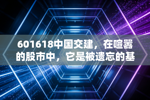 601618中国交建，在喧嚣的股市中，它是被遗忘的基建狂魔还是价值洼地？