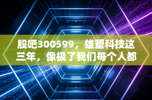 股吧300599,雄塑科技这三年,像极了我们每个人都在经历的中年危机