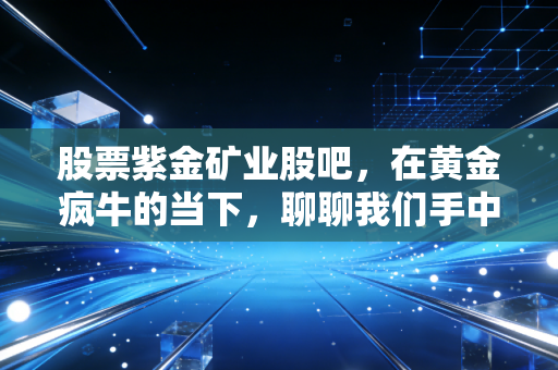 股票紫金矿业股吧,在黄金疯牛的当下,聊聊我们手中的矿茅还能不能拿?