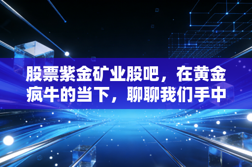股票紫金矿业股吧，在黄金疯牛的当下，聊聊我们手中的矿茅还能不能拿？