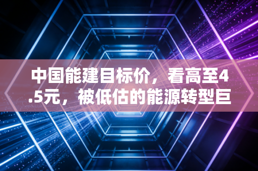 中国能建目标价，看高至4.5元，被低估的能源转型巨轮正在起航