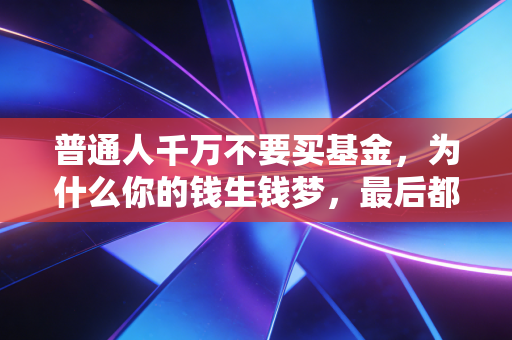 普通人千万不要买基金,为什么你的钱生钱梦,最后都变成了钱生灾?