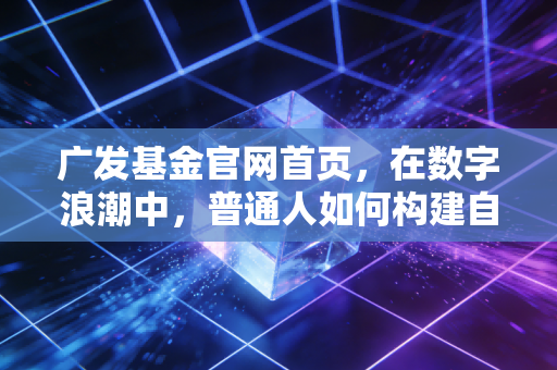 广发基金官网首页，在数字浪潮中，普通人如何构建自己的财富方舟