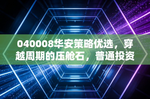 040008华安策略优选,穿越周期的压舱石,普通投资者该如何借力?