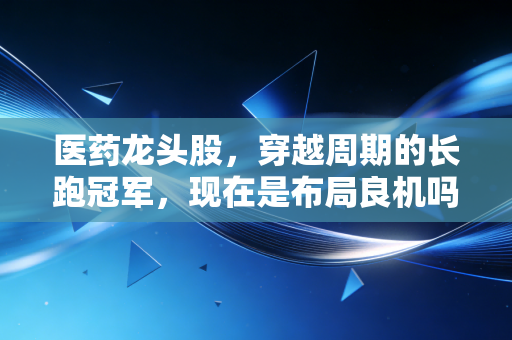 医药龙头股，穿越周期的长跑冠军，现在是布局良机吗？