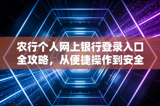 农行个人网上银行登录入口全攻略,从便捷操作到安全防骗的深度思考