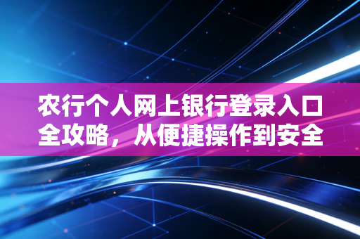 农行个人网上银行登录入口全攻略,从便捷操作到安全防骗的深度思考