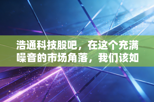 浩通科技股吧，在这个充满噪音的市场角落，我们该如何读懂贵金属回收的淘金逻辑？