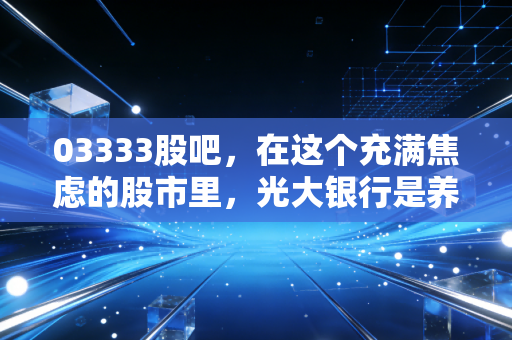 03333股吧，在这个充满焦虑的股市里，光大银行是养老的诺亚方舟还是价值的深渊？