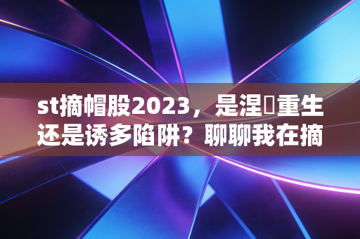 st摘帽股2023,是涅槃重生还是诱多陷阱?聊聊我在摘帽行情中的实战心得