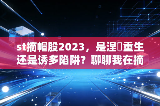 st摘帽股2023，是涅槃重生还是诱多陷阱？聊聊我在摘帽行情中的实战心得