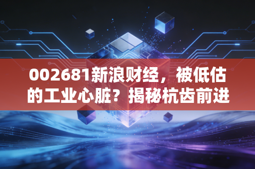 002681新浪财经，被低估的工业心脏？揭秘杭齿前进如何在风浪中寻找新航道