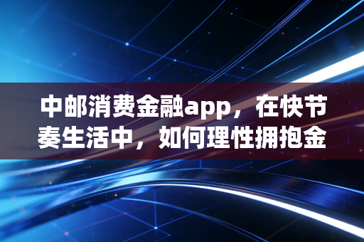 中邮消费金融app，在快节奏生活中，如何理性拥抱金融温度？