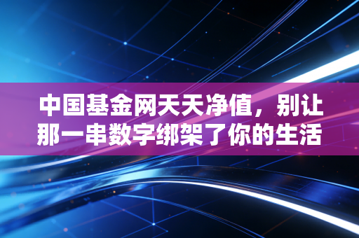 中国基金网天天净值，别让那一串数字绑架了你的生活，聊聊基民每日一窥的爱恨情仇