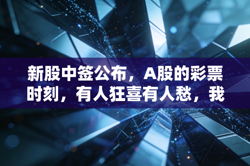 新股中签公布，A股的彩票时刻，有人狂喜有人愁，我们该如何面对？