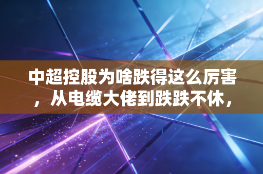 中超控股为啥跌得这么厉害，从电缆大佬到跌跌不休，散户到底做错了什么？