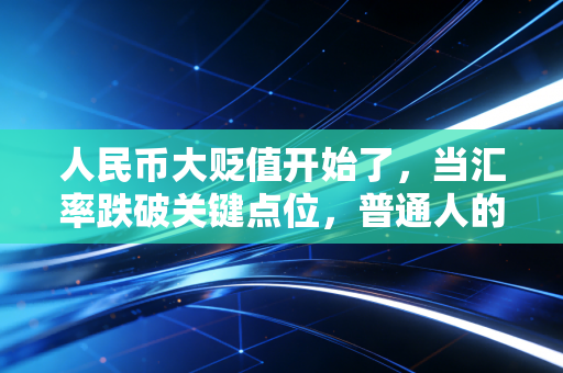 人民币大贬值开始了,当汇率跌破关键点位,普通人的财富保卫战该如何打响?