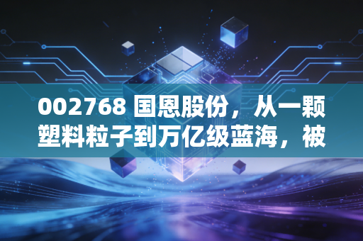 002768 国恩股份，从一颗塑料粒子到万亿级蓝海，被低估的隐形冠军成色几何？
