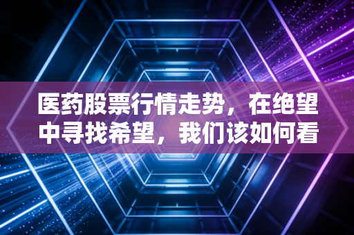医药股票行情走势，在绝望中寻找希望，我们该如何看待这波过山车式的反弹？