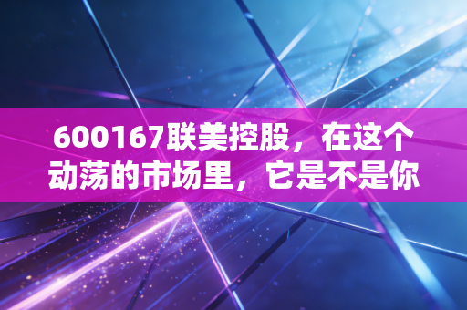 600167联美控股,在这个动荡的市场里,它是不是你的避风港?