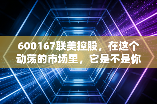 600167联美控股,在这个动荡的市场里,它是不是你的避风港?