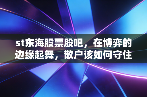 st东海股票股吧，在博弈的边缘起舞，散户该如何守住自己的血汗钱？