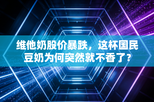维他奶股价暴跌，这杯国民豆奶为何突然就不香了？