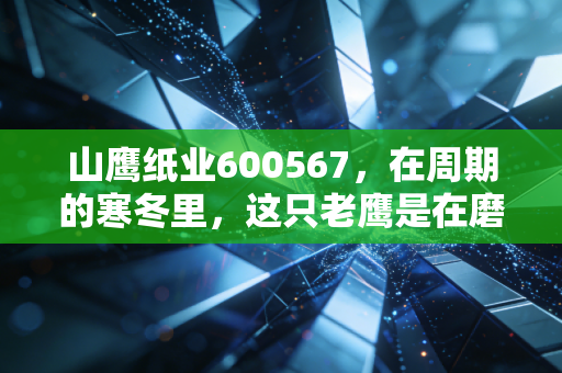 山鹰纸业600567，在周期的寒冬里，这只老鹰是在磨爪还是在冬眠？