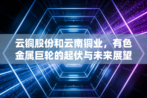 云铜股份和云南铜业，有色金属巨轮的起伏与未来展望