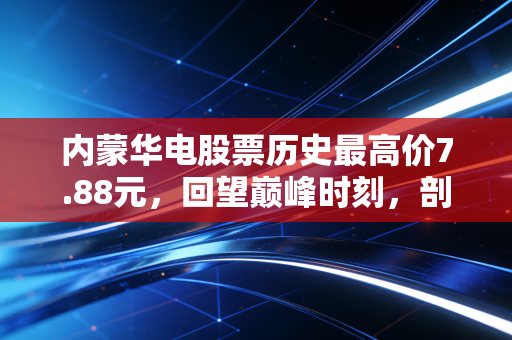 内蒙华电股票历史最高价7.88元，回望巅峰时刻，剖析这只能源巨头的前世今生与未来潜力