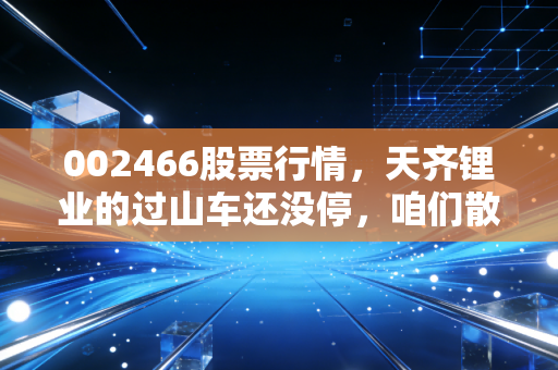 002466股票行情,天齐锂业的过山车还没停,咱们散户该怎么上车?