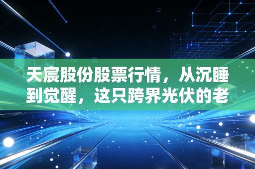 天宸股份股票行情,从沉睡到觉醒,这只跨界光伏的老牌地产股还能追吗?