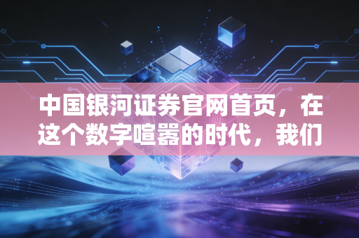 中国银河证券官网首页，在这个数字喧嚣的时代，我们如何通过一扇窗看见财富的远方？