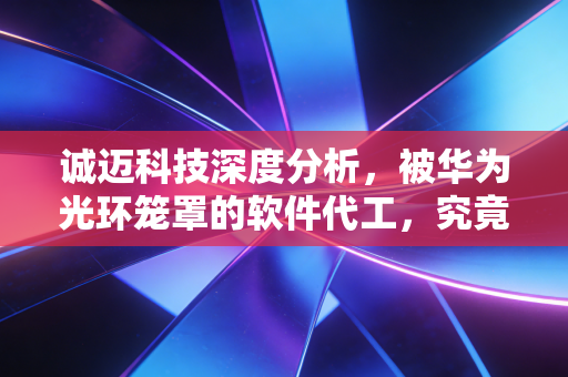 诚迈科技深度分析,被华为光环笼罩的软件代工,究竟是风口上的猪还是未来的科技巨头?