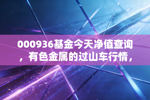 000936基金今天净值查询,有色金属的过山车行情,我们该如何稳住心态?