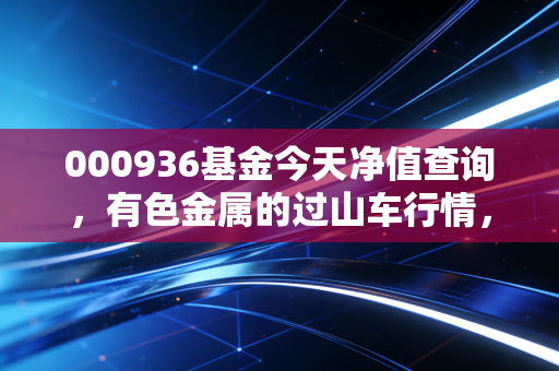 000936基金今天净值查询,有色金属的过山车行情,我们该如何稳住心态?