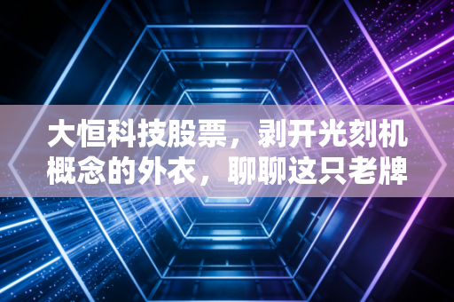 大恒科技股票，剥开光刻机概念的外衣，聊聊这只老牌科技股的真实成色与投资逻辑