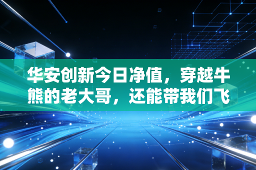 华安创新今日净值，穿越牛熊的老大哥，还能带我们飞吗？