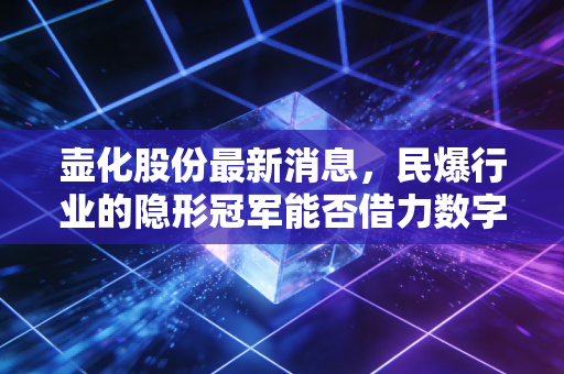 壶化股份最新消息,民爆行业的隐形冠军能否借力数字化东风再起高楼?